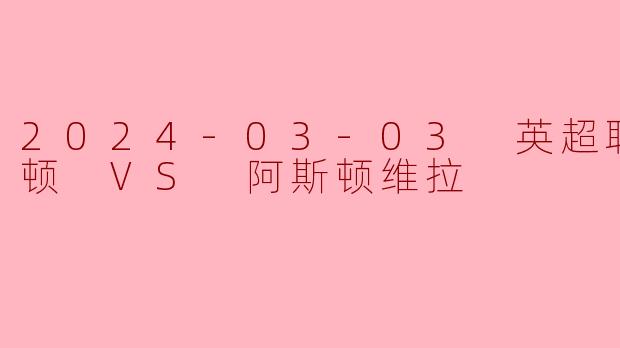 2024-03-03 英超联赛 卢顿 VS 阿斯顿维拉